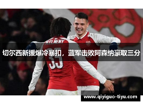 切尔西新援爆冷暴扣，蓝军击败阿森纳豪取三分