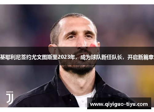 基耶利尼签约尤文图斯至2023年，成为球队新任队长，开启新篇章