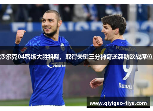 沙尔克04客场大胜科隆，取得关键三分神奇逆袭助欧战席位