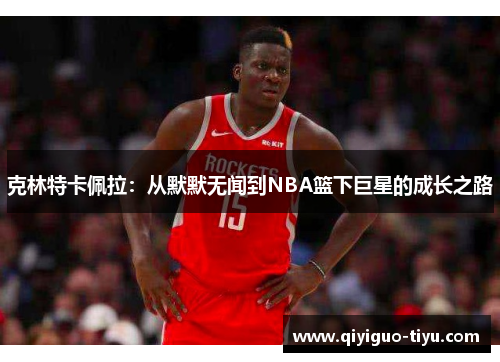 克林特卡佩拉：从默默无闻到NBA篮下巨星的成长之路