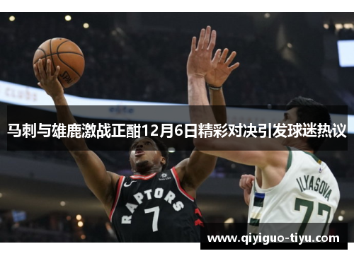 马刺与雄鹿激战正酣12月6日精彩对决引发球迷热议